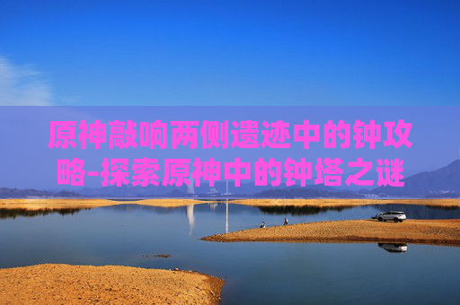原神敲响两侧遗迹中的钟攻略-探索原神中的钟塔之谜——揭开遗迹钟声的秘密