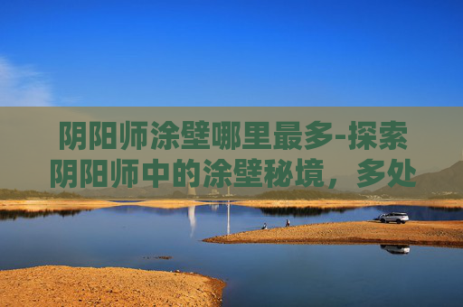 阴阳师涂壁哪里最多-探索阴阳师中的涂壁秘境，多处隐藏之地的发现与攻略
