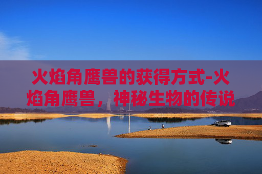 火焰角鹰兽的获得方式-火焰角鹰兽，神秘生物的传说与现实之谜