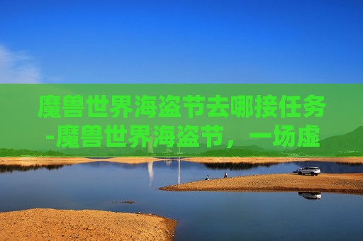 魔兽世界海盗节去哪接任务-魔兽世界海盗节，一场虚拟世界的狂欢盛宴