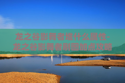 龙之谷影舞者堆什么属性-龙之谷影舞者刷图加点攻略 龙之谷影舞者堆什么属性-龙之谷影舞者刷图加点攻略