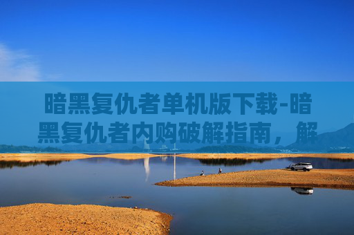 暗黑复仇者单机版下载-暗黑复仇者内购破解指南,解锁游戏所有内容,体验完整故事 暗黑复仇者单机版下载-暗黑复仇者内购破解指南,解锁游戏所有内容,体验完整故事