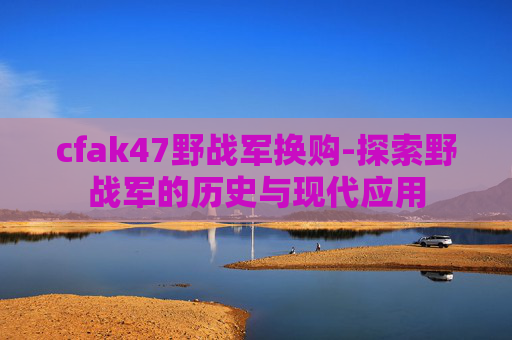 cfak47野战军换购-探索野战军的历史与现代应用