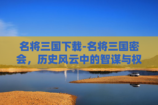 名将三国下载-名将三国密会，历史风云中的智谋与权谋