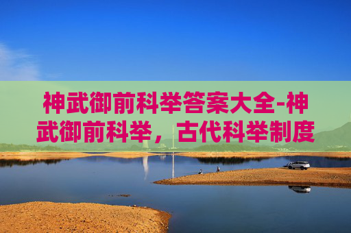神武御前科举答案大全-神武御前科举,古代科举制度中的辉煌一页 神武御前科举答案大全-神武御前科举,古代科举制度中的辉煌一页