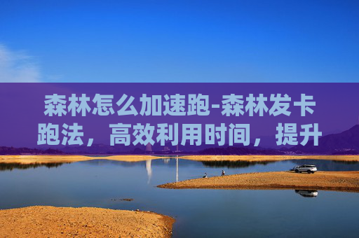 森林怎么加速跑-森林发卡跑法，高效利用时间，提升生活品质