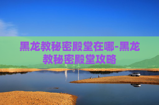 黑龙教秘密殿堂在哪-黑龙教秘密殿堂攻略