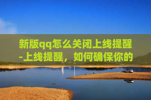 新版qq怎么关闭上线提醒-上线提醒，如何确保你的应用程序在上线前达到最佳状态？