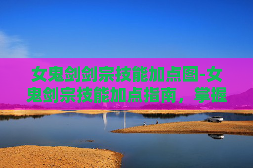 女鬼剑剑宗技能加点图-女鬼剑宗技能加点指南，掌握战斗艺术，成为真正的剑道高手