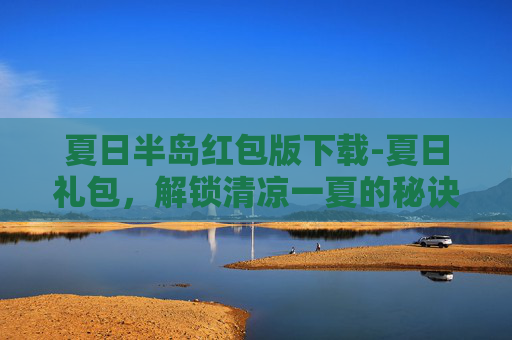 夏日半岛红包版下载-夏日礼包,解锁清凉一夏的秘诀 夏日半岛红包版下载-夏日礼包,解锁清凉一夏的秘诀