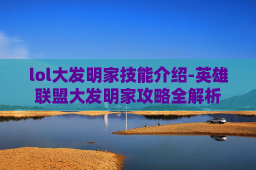 lol大发明家技能介绍-英雄联盟大发明家攻略全解析