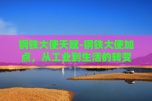 钢铁大使天赋-钢铁大使加点,从工业到生活的转变 钢铁大使天赋-钢铁大使加点,从工业到生活的转变
