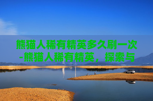 熊猫人稀有精英多久刷一次-熊猫人稀有精英，探索与发现