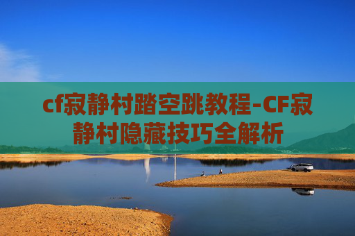 cf寂静村踏空跳教程-CF寂静村隐藏技巧全解析 cf寂静村踏空跳教程-CF寂静村隐藏技巧全解析