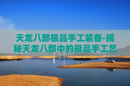 天龙八部极品手工装备-揭秘天龙八部中的极品手工艺术 天龙八部极品手工装备-揭秘天龙八部中的极品手工艺术