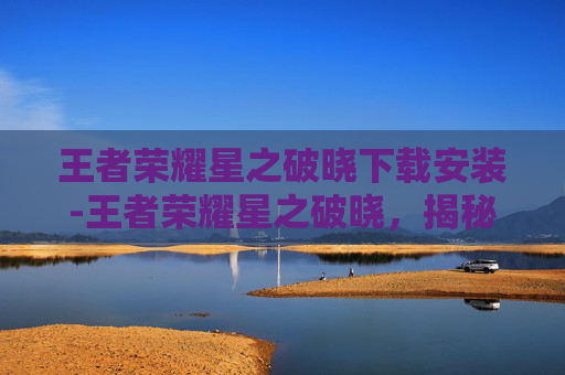 王者荣耀星之破晓下载安装-王者荣耀星之破晓,揭秘游戏新英雄与策略深度解析 王者荣耀星之破晓下载安装-王者荣耀星之破晓,揭秘游戏新英雄与策略深度解析