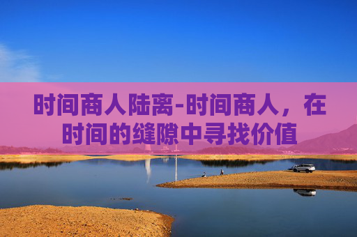 时间商人陆离-时间商人，在时间的缝隙中寻找价值