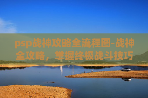 psp战神攻略全流程图-战神全攻略,掌握终极战斗技巧 psp战神攻略全流程图-战神全攻略,掌握终极战斗技巧