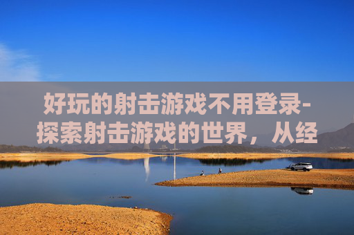 好玩的射击游戏不用登录-探索射击游戏的世界，从经典到现代的多样化体验