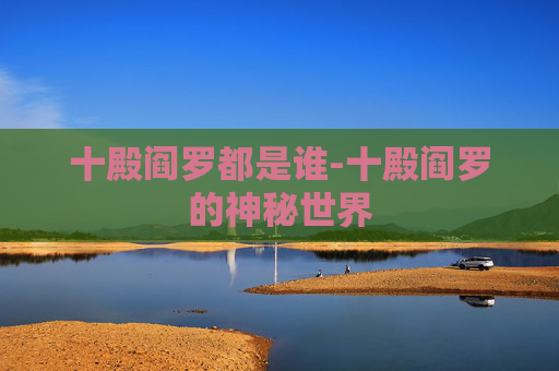 十殿阎罗都是谁-十殿阎罗的神秘世界