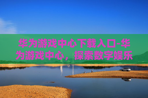 华为游戏中心下载入口-华为游戏中心，探索数字娱乐的新篇章