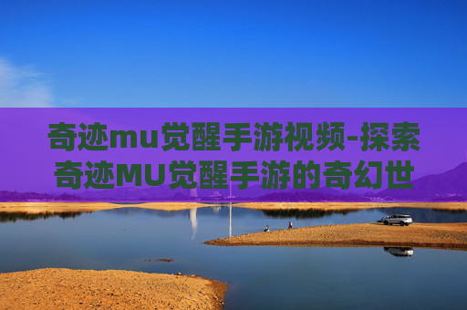 奇迹mu觉醒手游视频-探索奇迹MU觉醒手游的奇幻世界
