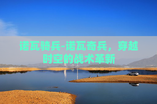 诺瓦骑兵-诺瓦奇兵，穿越时空的战术革新