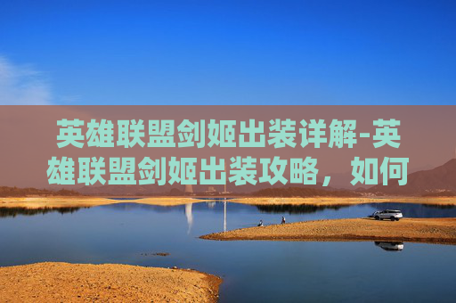 英雄联盟剑姬出装详解-英雄联盟剑姬出装攻略，如何打造最强剑姬