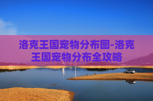 洛克王国宠物分布图-洛克王国宠物分布全攻略 洛克王国宠物分布图-洛克王国宠物分布全攻略