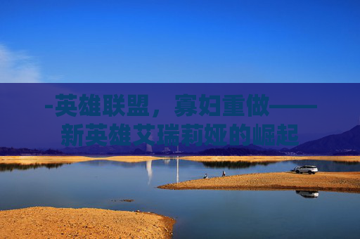 -英雄联盟，寡妇重做——新英雄艾瑞莉娅的崛起