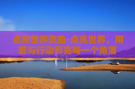 点亮世界歌曲-点亮世界，用爱与行动照亮每一个角落