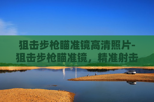狙击步枪瞄准镜高清照片-狙击步枪瞄准镜，精准射击的秘密武器