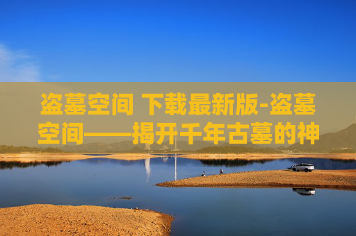 盗墓空间 下载最新版-盗墓空间——揭开千年古墓的神秘面纱