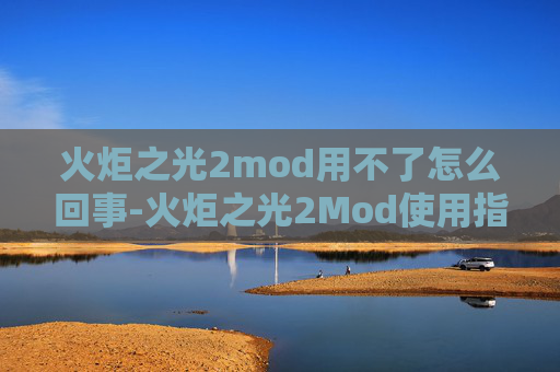 火炬之光2mod用不了怎么回事-火炬之光2Mod使用指南,全面解析与技巧分享 火炬之光2mod用不了怎么回事-火炬之光2Mod使用指南,全面解析与技巧分享