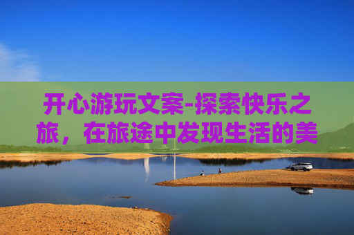 开心游玩文案-探索快乐之旅，在旅途中发现生活的美好