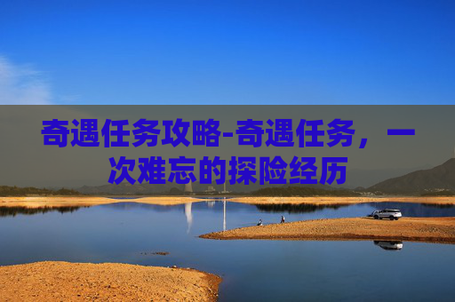 奇遇任务攻略-奇遇任务，一次难忘的探险经历