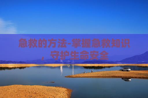 急救的方法-掌握急救知识,守护生命安全 急救的方法-掌握急救知识,守护生命安全
