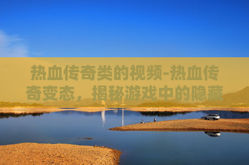 热血传奇类的视频-热血传奇变态，揭秘游戏中的隐藏力量