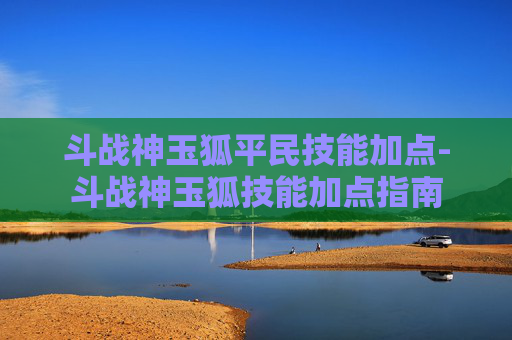 斗战神玉狐平民技能加点-斗战神玉狐技能加点指南