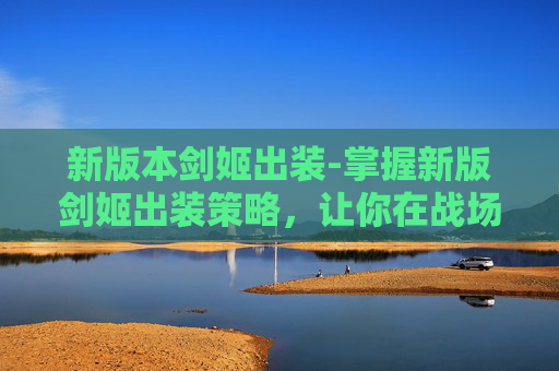 新版本剑姬出装-掌握新版剑姬出装策略，让你在战场上所向披靡