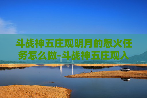 斗战神五庄观明月的怒火任务怎么做-斗战神五庄观入门指南,深入探索与策略解析 斗战神五庄观明月的怒火任务怎么做-斗战神五庄观入门指南,深入探索与策略解析