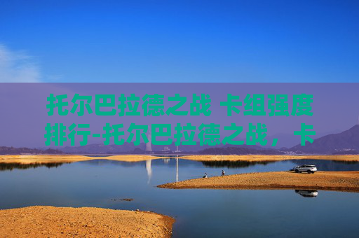 托尔巴拉德之战 卡组强度排行-托尔巴拉德之战,卡组策略与战术解析 托尔巴拉德之战 卡组强度排行-托尔巴拉德之战,卡组策略与战术解析
