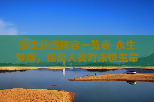 永生梦境阵容一览表-永生梦境，探索人类对永恒生命的渴望与现实挑战
