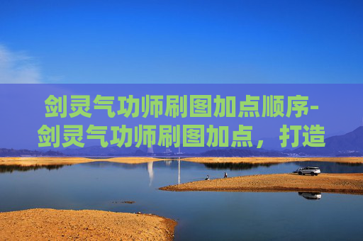 剑灵气功师刷图加点顺序-剑灵气功师刷图加点，打造高效输出与生存的完美平衡