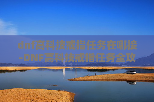 dnf高科技戒指任务在哪接-DNF高科技戒指任务全攻略