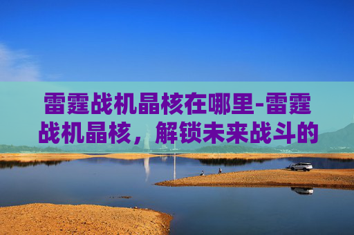 雷霆战机晶核在哪里-雷霆战机晶核，解锁未来战斗的奥秘