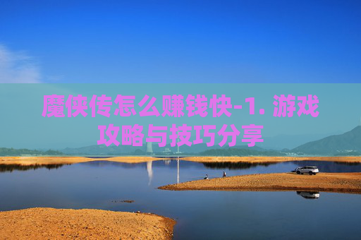 魔侠传怎么赚钱快-1. 游戏攻略与技巧分享