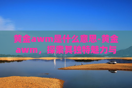 黄金awm是什么意思-黄金awm,探索其独特魅力与投资价值 黄金awm是什么意思-黄金awm,探索其独特魅力与投资价值