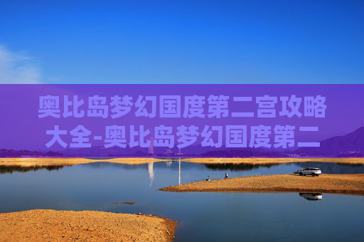 奥比岛梦幻国度第二宫攻略大全-奥比岛梦幻国度第二宫攻略
