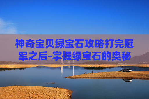 神奇宝贝绿宝石攻略打完冠军之后-掌握绿宝石的奥秘，神奇宝贝训练师的终极攻略